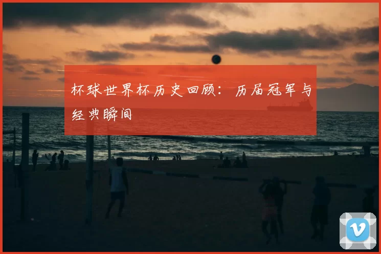杯球世界杯历史回顾:历届冠军与经典瞬间