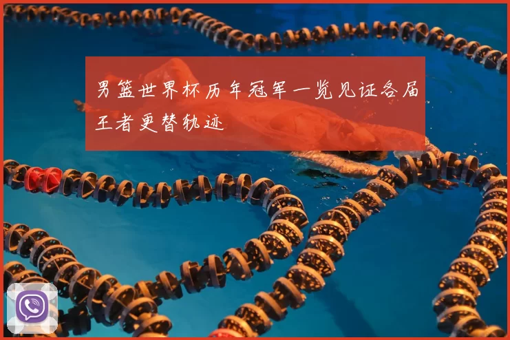 男篮世界杯历年冠军一览见证各届王者更替轨迹