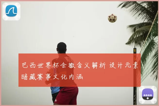 巴西世界杯会徽含义解析 设计元素暗藏赛事文化内涵