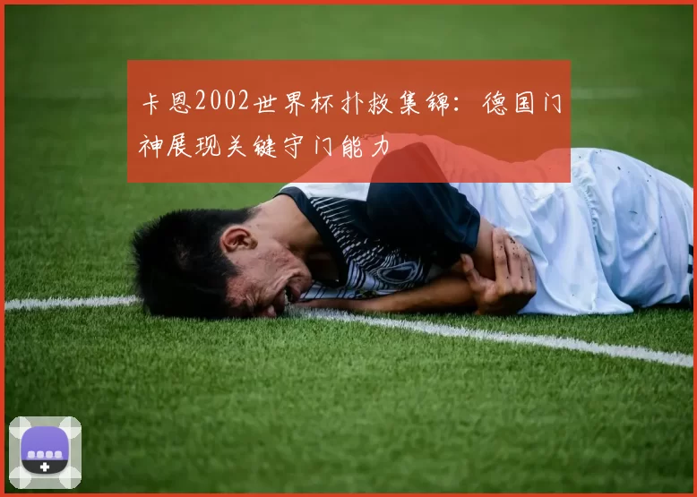 卡恩2002世界杯扑救集锦:德国门神展现关键守门能力