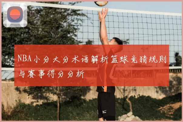 NBA小分大分术语解析篮球竞猜规则与赛事得分分析