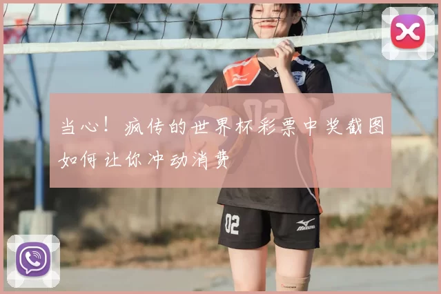 当心!疯传的世界杯彩票中奖截图如何让你冲动消费