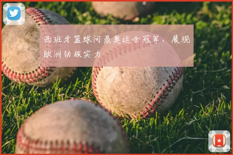 西班牙篮球问鼎奥运会冠军,展现欧洲劲旅实力