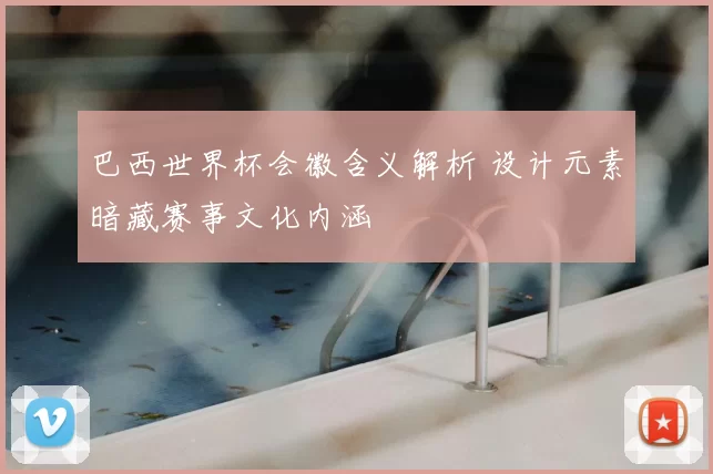 巴西世界杯会徽含义解析 设计元素暗藏赛事文化内涵
