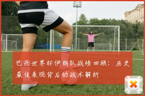 巴西世界杯伊朗队战绩回顾：历史最佳表现背后的战术解析