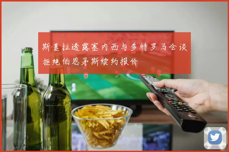 斯基拉透露塞内西与多特罗马会谈拒绝伯恩茅斯续约报价