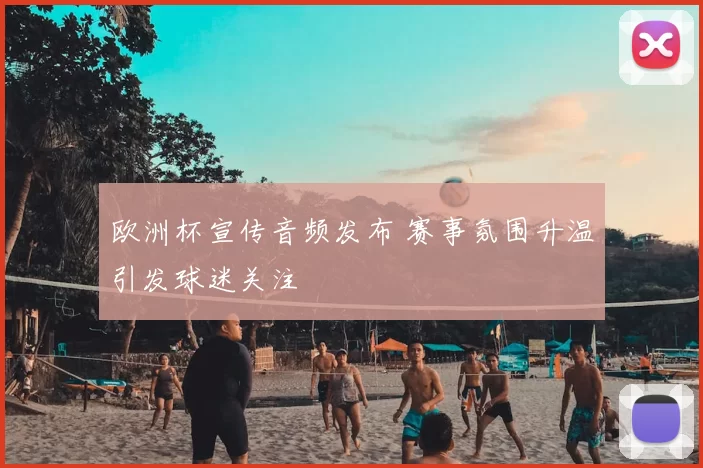 欧洲杯宣传音频发布 赛事氛围升温引发球迷关注