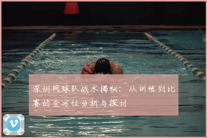 深圳网球队战术揭秘：从训练到比赛的全方位分析与探讨