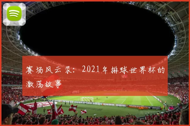 赛场风云录:2021年排球世界杯的激荡故事
