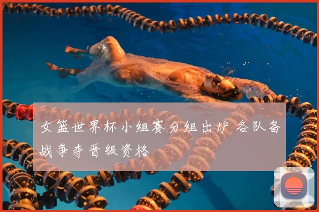 女篮世界杯小组赛分组出炉 各队备战争夺晋级资格