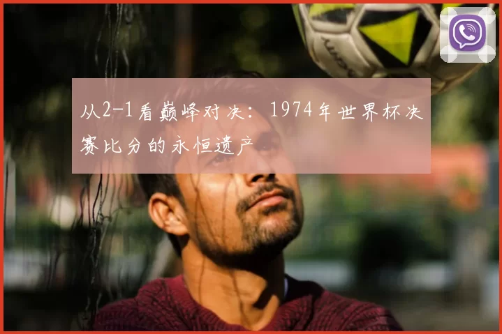 从2-1看巅峰对决:1974年世界杯决赛比分的永恒遗产