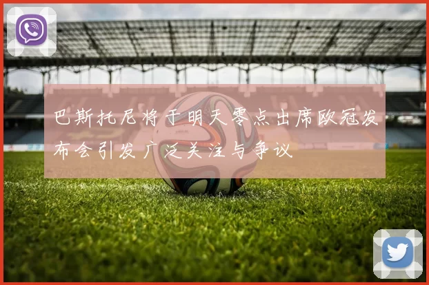巴斯托尼将于明天零点出席欧冠发布会引发广泛关注与争议