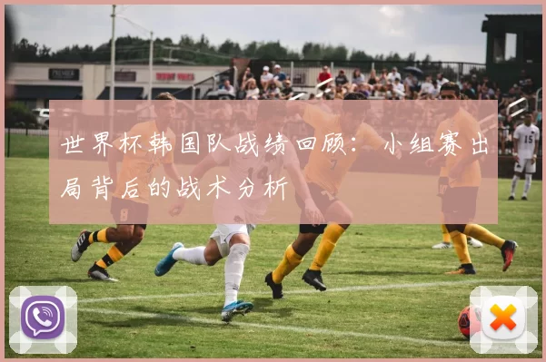 世界杯韩国队战绩回顾:小组赛出局背后的战术分析