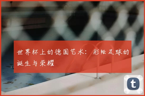 世界杯上的德国艺术:彩绘足球的诞生与荣耀