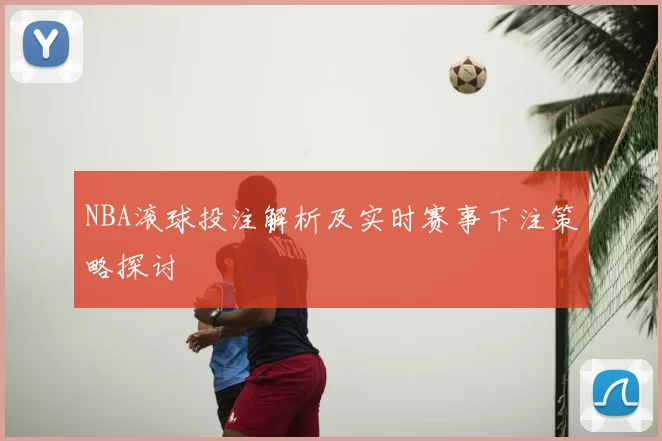 NBA滚球投注解析及实时赛事下注策略探讨