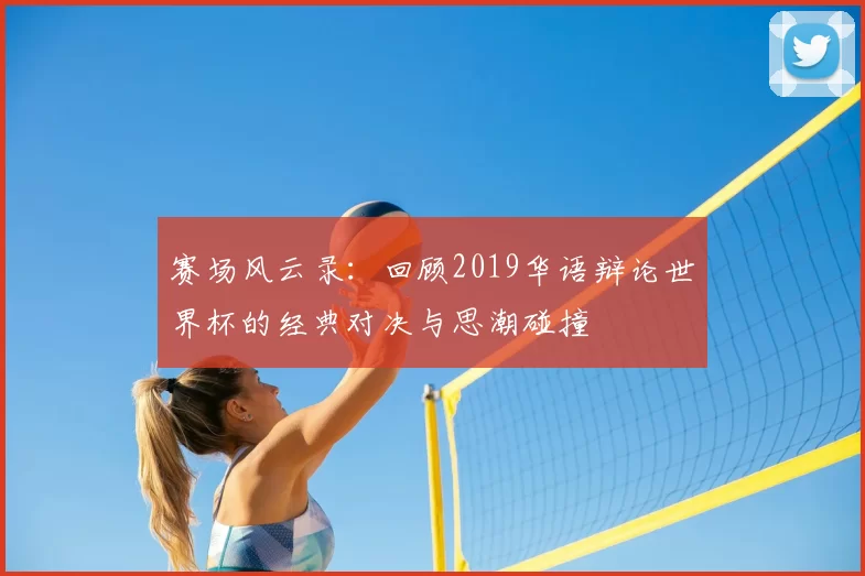 赛场风云录:回顾2019华语辩论世界杯的经典对决与思潮碰撞