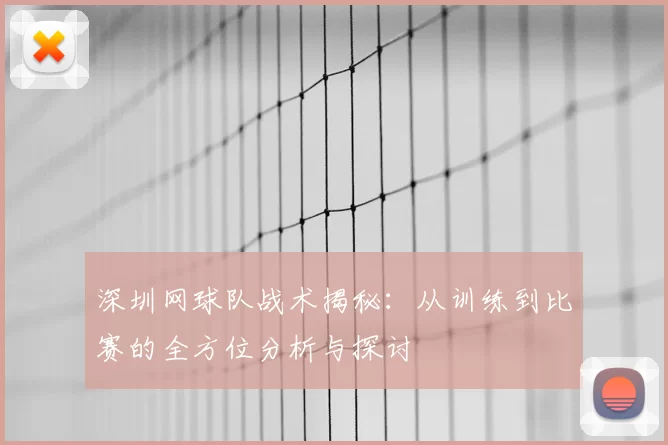 深圳网球队战术揭秘:从训练到比赛的全方位分析与探讨