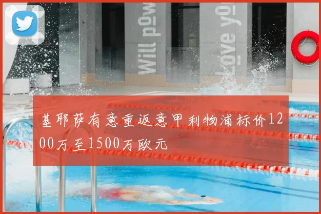 基耶萨有意重返意甲利物浦标价1200万至1500万欧元