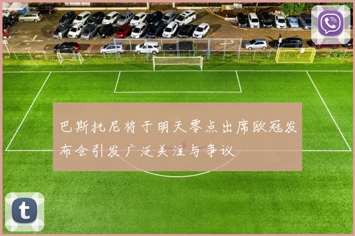 巴斯托尼将于明天零点出席欧冠发布会引发广泛关注与争议