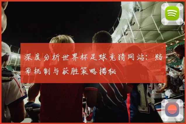 深度分析世界杯足球竞猜网站:赔率机制与获胜策略揭秘