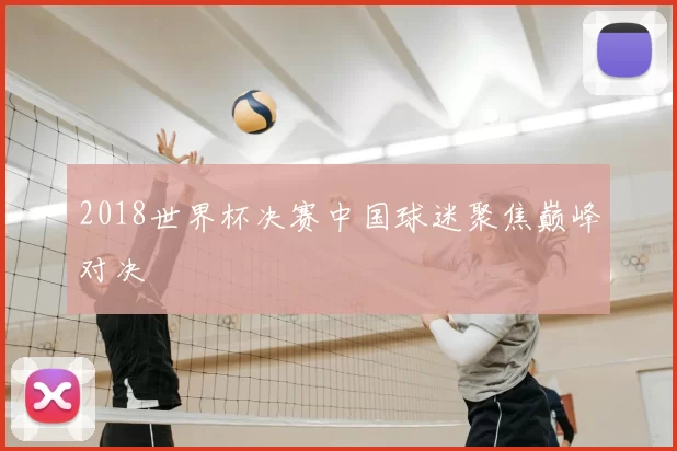 2018世界杯决赛中国球迷聚焦巅峰对决