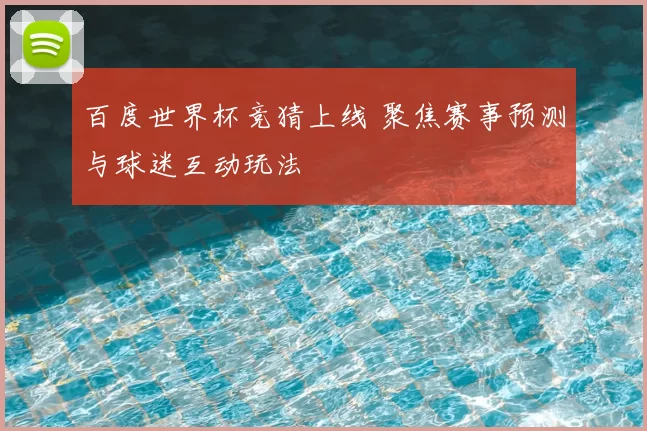 百度世界杯竞猜上线 聚焦赛事预测与球迷互动玩法