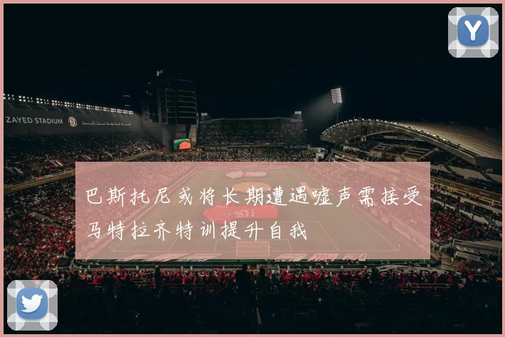 巴斯托尼或将长期遭遇嘘声需接受马特拉齐特训提升自我