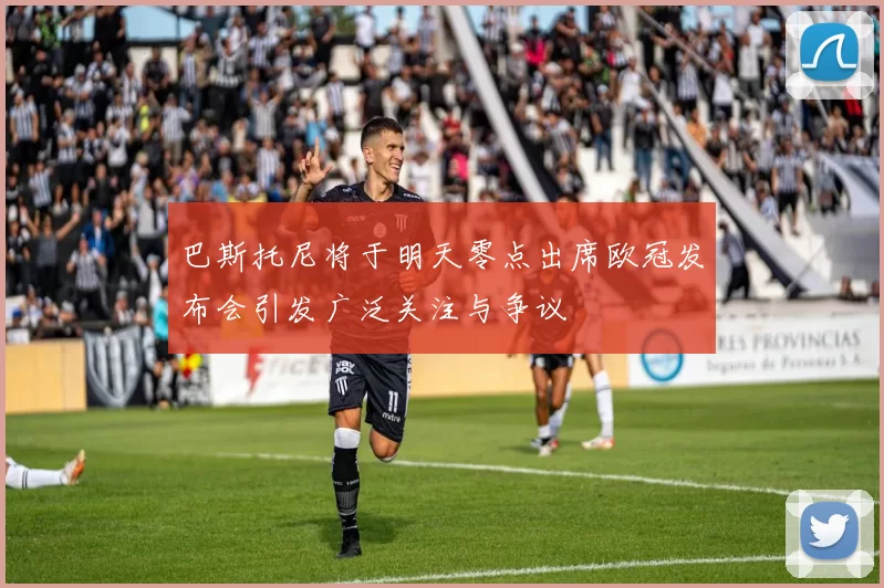 巴斯托尼将于明天零点出席欧冠发布会引发广泛关注与争议